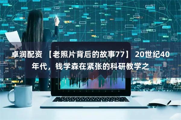 卓润配资 【老照片背后的故事77】 20世纪40年代，钱学森在紧张的科研教学之